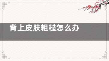 背上皮肤粗糙怎么办 背上皮肤粗糙